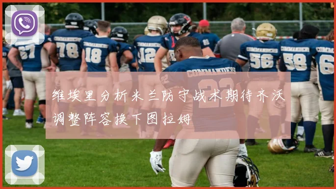 维埃里分析米兰防守战术期待齐沃调整阵容换下图拉姆