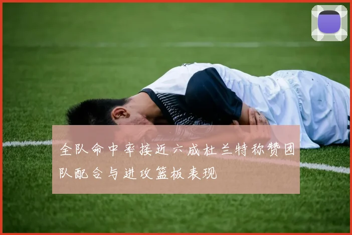 全队命中率接近六成杜兰特称赞团队配合与进攻篮板表现