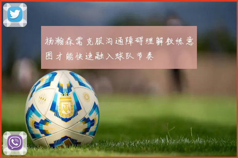 杨瀚森需克服沟通障碍理解教练意图才能快速融入球队节奏