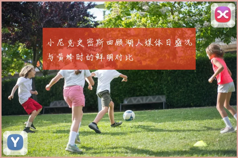 小尼克史密斯回顾湖人媒体日盛况与黄蜂时的鲜明对比