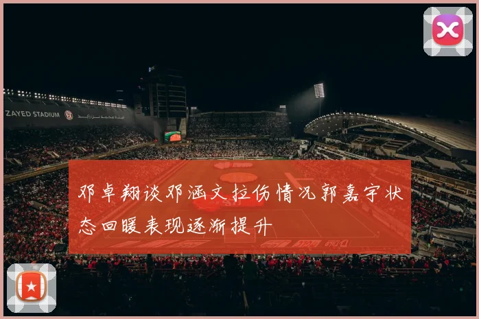 邓卓翔谈邓涵文拉伤情况郭嘉宇状态回暖表现逐渐提升