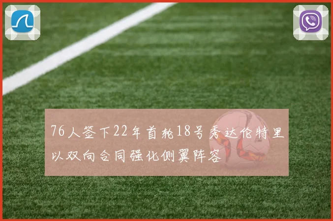 76人签下22年首轮18号秀达伦特里以双向合同强化侧翼阵容