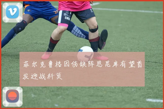 菲尔克鲁格因伤缺阵恩昆库有望首发迎战科莫