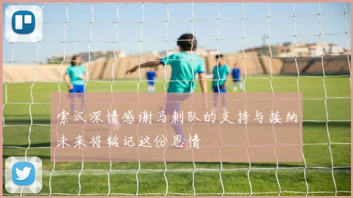 索汉深情感谢马刺队的支持与接纳未来将铭记这份恩情