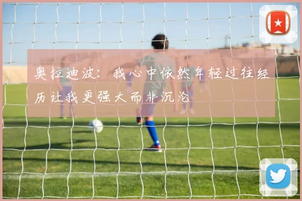奥拉迪波：我心中依然年轻过往经历让我更强大而非沉沦