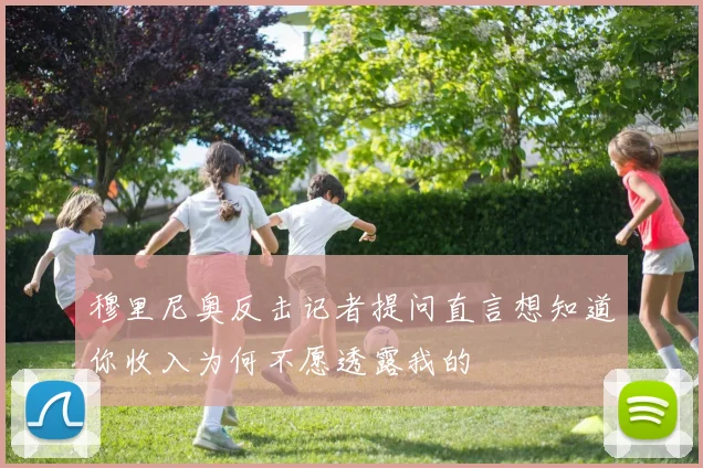 穆里尼奥反击记者提问直言想知道你收入为何不愿透露我的