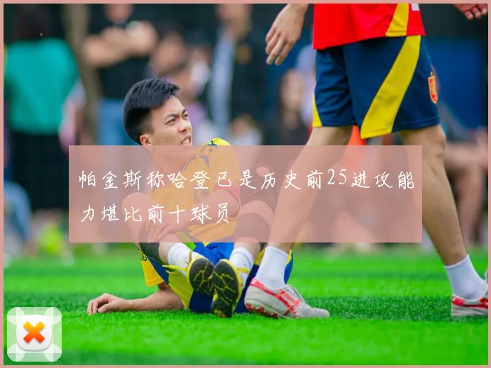 帕金斯称哈登已是历史前25进攻能力堪比前十球员