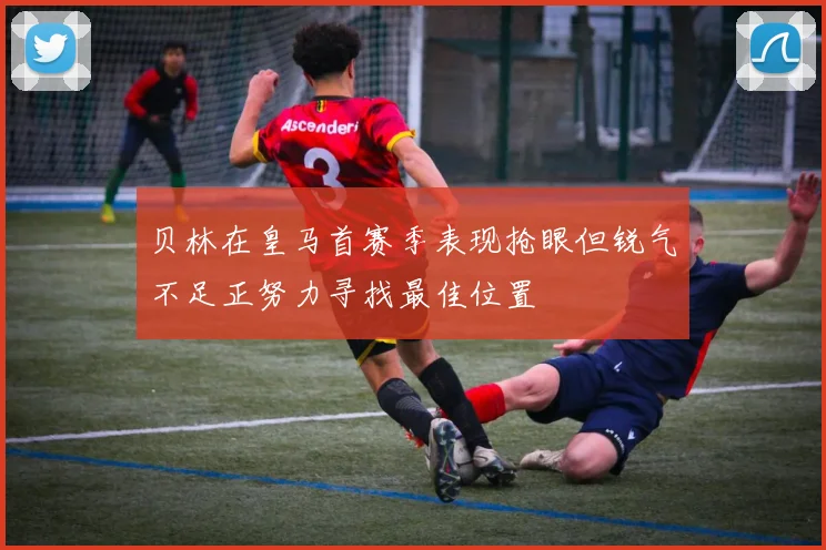 贝林在皇马首赛季表现抢眼但锐气不足正努力寻找最佳位置