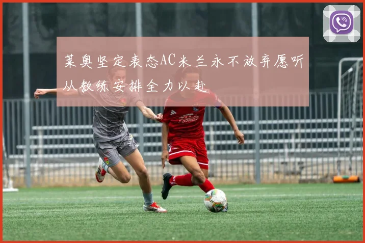 莱奥坚定表态AC米兰永不放弃愿听从教练安排全力以赴