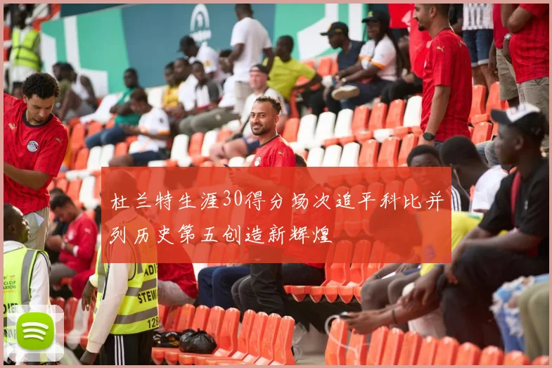 杜兰特生涯30得分场次追平科比并列历史第五创造新辉煌