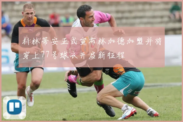 科林蒂安正式宣布林加德加盟并将穿上77号球衣开启新征程