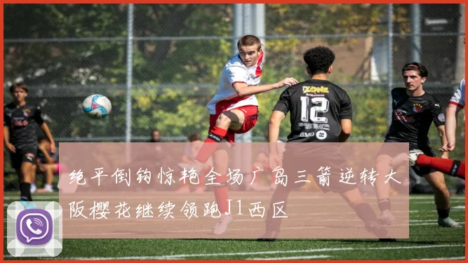 绝平倒钩惊艳全场广岛三箭逆转大阪樱花继续领跑J1西区