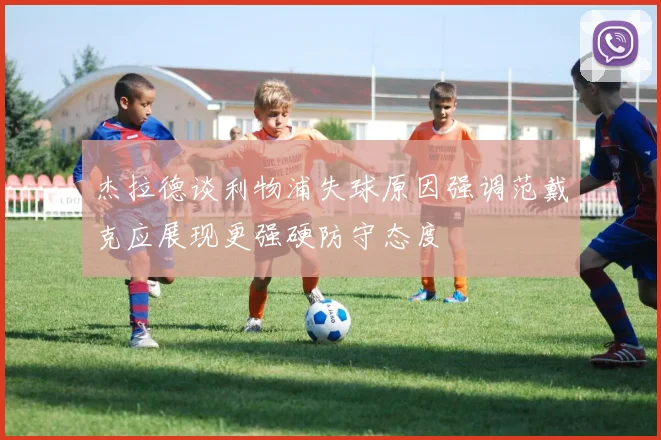 杰拉德谈利物浦失球原因强调范戴克应展现更强硬防守态度