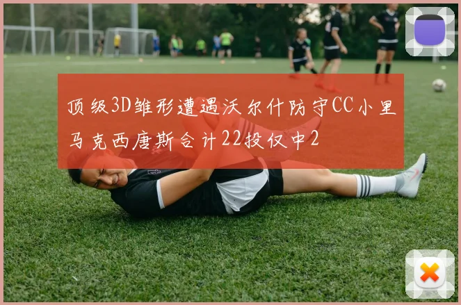 顶级3D雏形遭遇沃尔什防守CC小里马克西唐斯合计22投仅中2