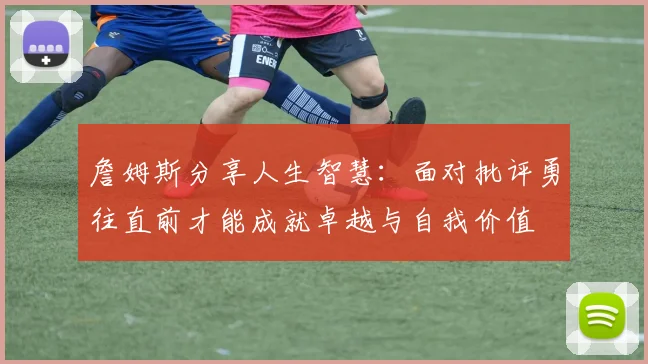 詹姆斯分享人生智慧：面对批评勇往直前才能成就卓越与自我价值