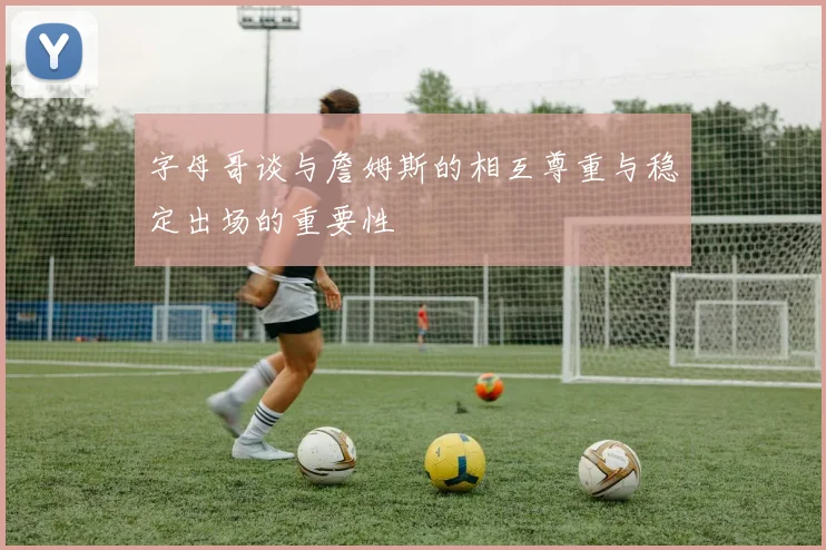 字母哥谈与詹姆斯的相互尊重与稳定出场的重要性
