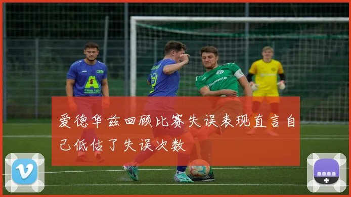 爱德华兹回顾比赛失误表现直言自己低估了失误次数