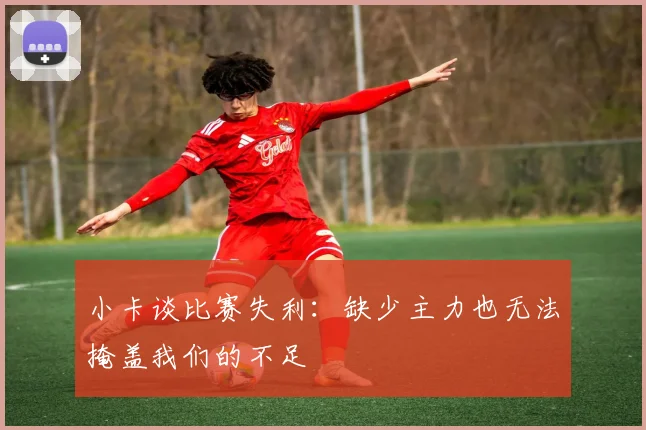 小卡谈比赛失利：缺少主力也无法掩盖我们的不足