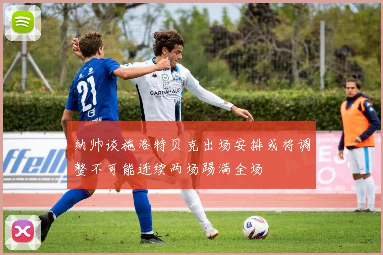 纳帅谈施洛特贝克出场安排或将调整不可能连续两场踢满全场