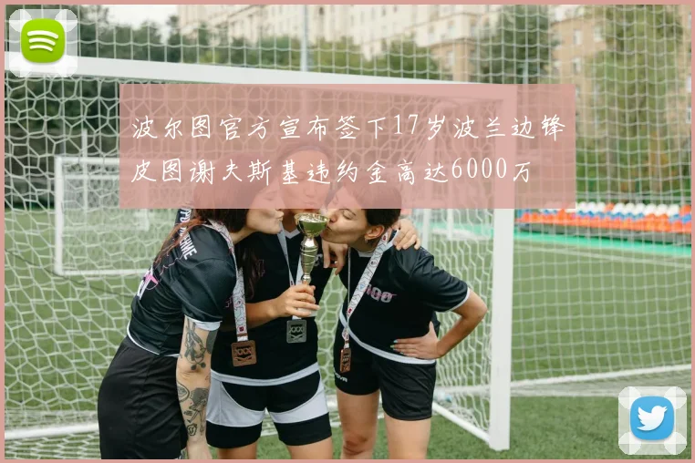波尔图官方宣布签下17岁波兰边锋皮图谢夫斯基违约金高达6000万