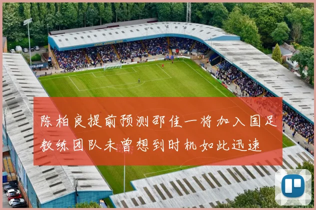 陈柏良提前预测邵佳一将加入国足教练团队未曾想到时机如此迅速