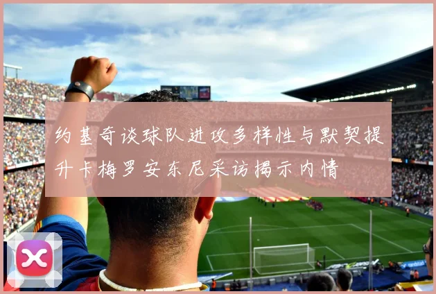 约基奇谈球队进攻多样性与默契提升卡梅罗安东尼采访揭示内情