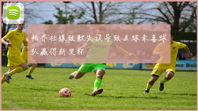 帕乔社媒致歉失误导致丢球幸喜球队赢得新奖杯