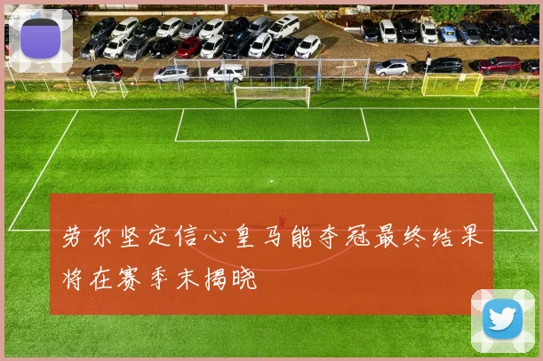 劳尔坚定信心皇马能夺冠最终结果将在赛季末揭晓