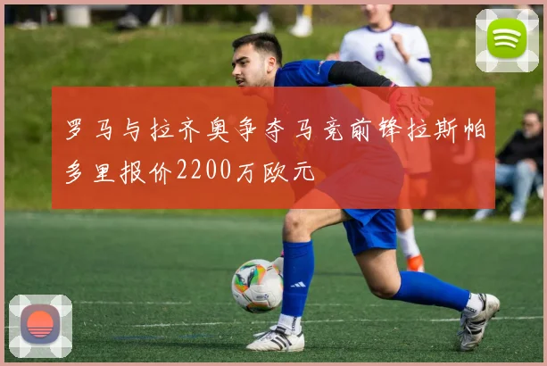 罗马与拉齐奥争夺马竞前锋拉斯帕多里报价2200万欧元