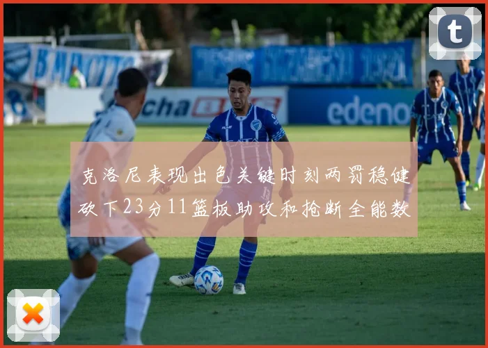 克洛尼表现出色关键时刻两罚稳健砍下23分11篮板助攻和抢断全能数据