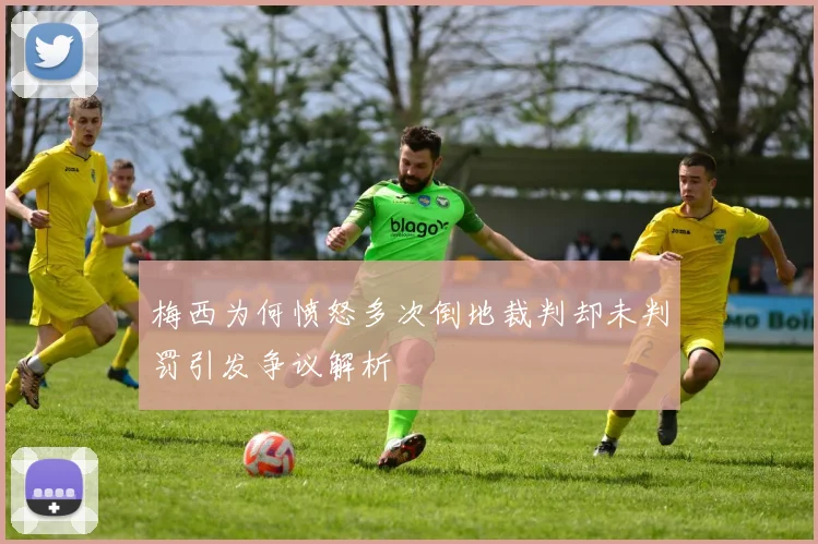 梅西为何愤怒多次倒地裁判却未判罚引发争议解析